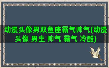 动漫头像男双鱼座霸气帅气(动漫头像 男生 帅气 霸气 冷酷)